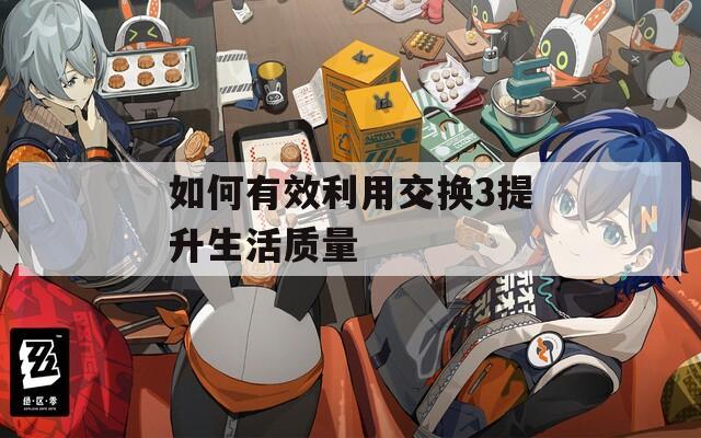 如何有效利用交換3提升生活質(zhì)量
