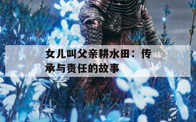 女兒叫父親耕水田：傳承與責(zé)任的故事