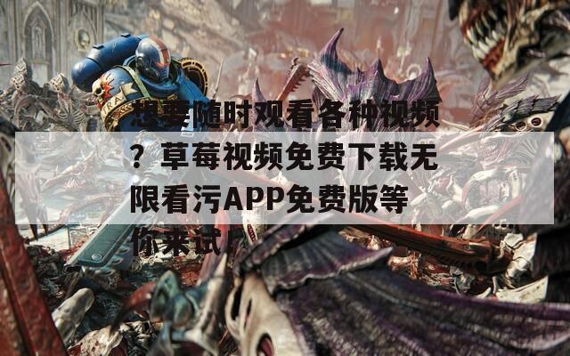 想要隨時觀看各種視頻？草莓視頻免費下載無限看污APP免費版等你來試！