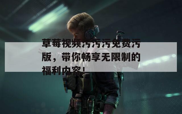草莓視頻污污污免費(fèi)污版，帶你暢享無(wú)限制的福利內(nèi)容！