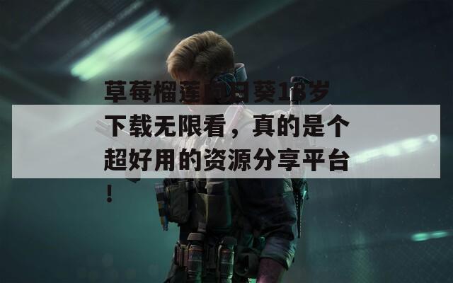 草莓榴蓮向日葵18歲下載無限看，真的是個超好用的資源分享平臺！