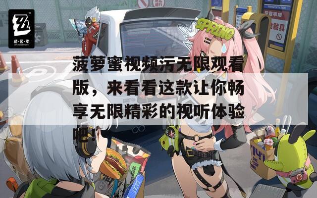 菠蘿蜜視頻污無限觀看版，來看看這款讓你暢享無限精彩的視聽體驗吧！