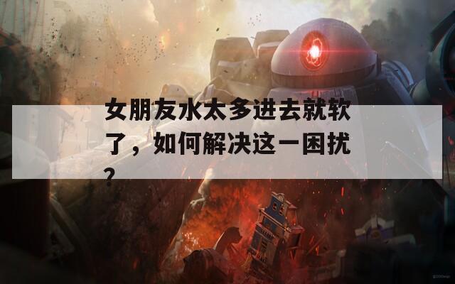 女朋友水太多進(jìn)去就軟了，如何解決這一困擾？