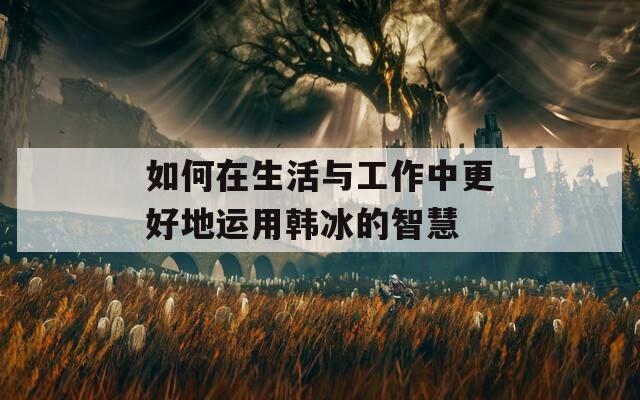 如何在生活與工作中更好地運(yùn)用韓冰的智慧