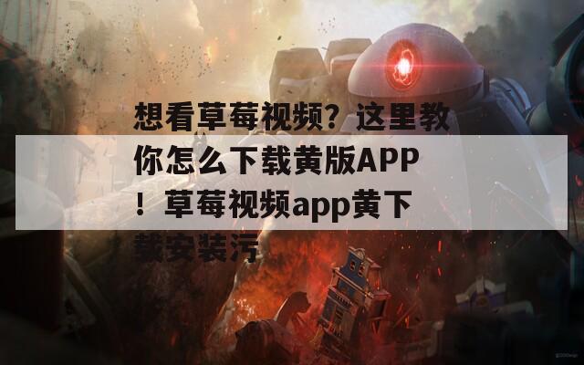 想看草莓視頻？這里教你怎么下載黃版APP！草莓視頻app黃下載安裝污