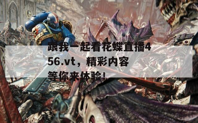跟我一起看花蝶直播456.vt，精彩內(nèi)容等你來(lái)體驗(yàn)！