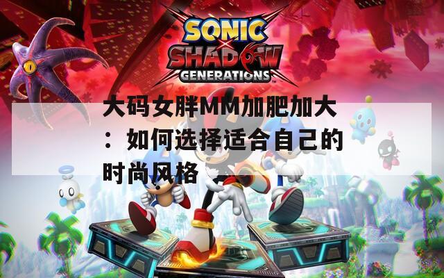大碼女胖MM加肥加大：如何選擇適合自己的時(shí)尚風(fēng)格