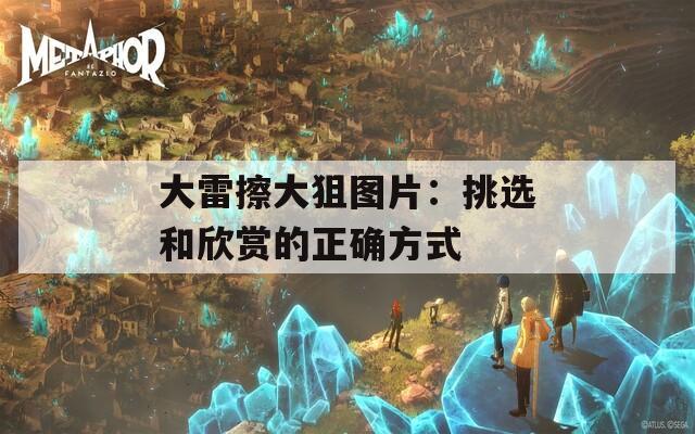 大雷擦大狙圖片：挑選和欣賞的正確方式