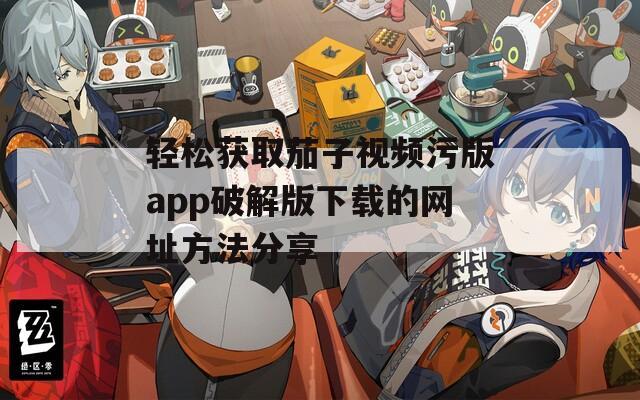 輕松獲取茄子視頻污版app破解版下載的網(wǎng)址方法分享
