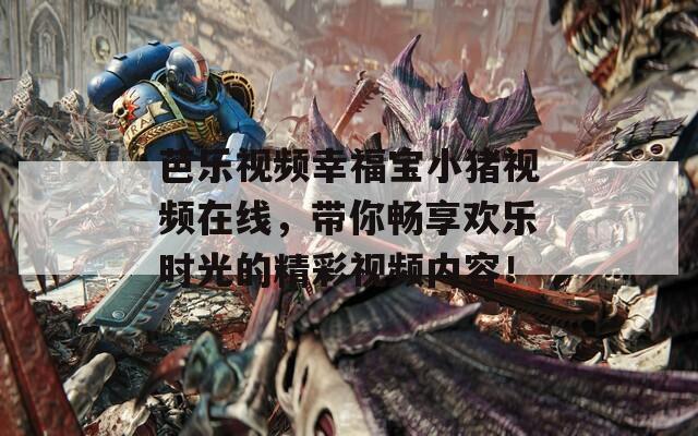 芭樂視頻幸福寶小豬視頻在線，帶你暢享歡樂時光的精彩視頻內容！