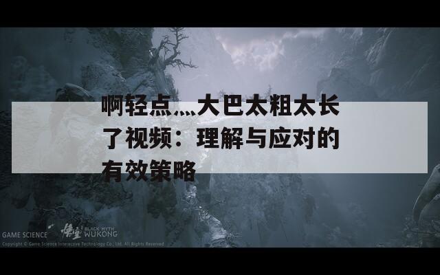 啊輕點(diǎn)灬大巴太粗太長(zhǎng)了視頻：理解與應(yīng)對(duì)的有效策略
