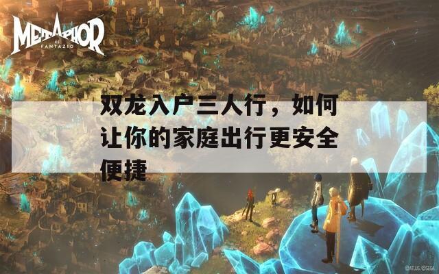 雙龍入戶三人行，如何讓你的家庭出行更安全便捷