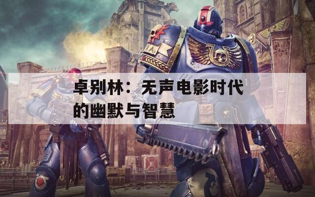 卓別林：無聲電影時代的幽默與智慧