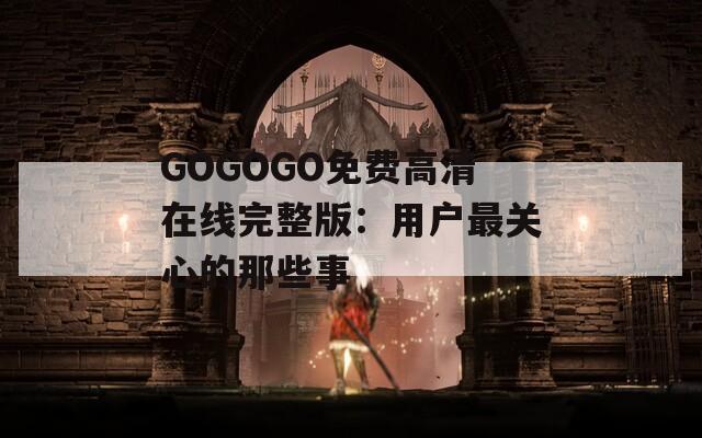 GOGOGO免費(fèi)高清在線完整版：用戶最關(guān)心的那些事