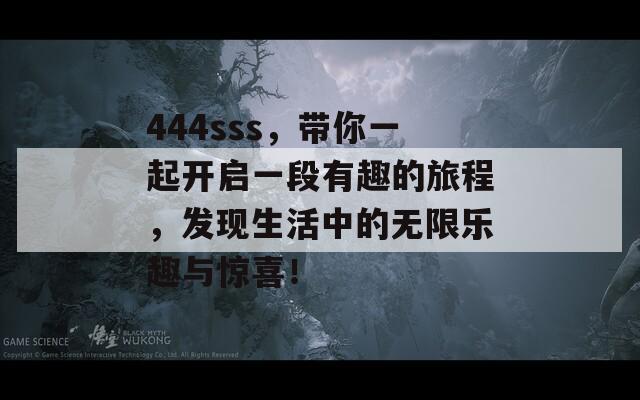 444sss，帶你一起開(kāi)啟一段有趣的旅程，發(fā)現(xiàn)生活中的無(wú)限樂(lè)趣與驚喜！