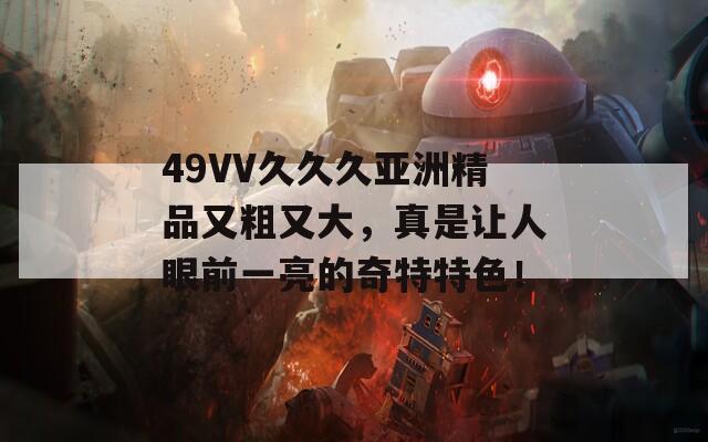 49VV久久久亞洲精品又粗又大，真是讓人眼前一亮的奇特特色！