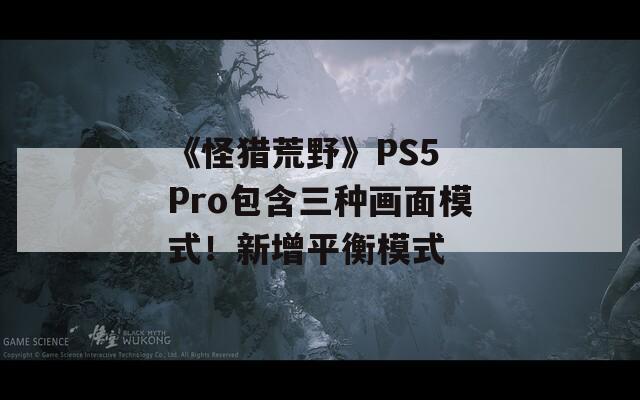 《怪獵荒野》PS5 Pro包含三種畫面模式！新增平衡模式