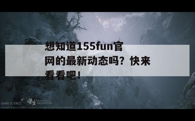想知道155fun官網(wǎng)的最新動(dòng)態(tài)嗎？快來(lái)看看吧！
