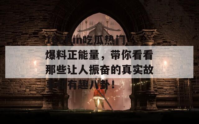 166fun吃瓜熱門爆料正能量，帶你看看那些讓人振奮的真實(shí)故事和有趣八卦！