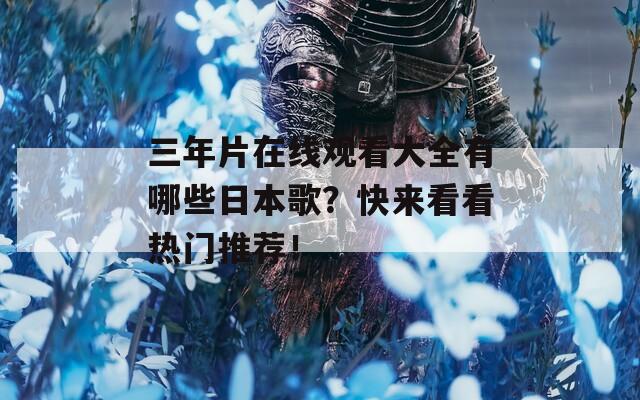 三年片在線觀看大全有哪些日本歌？快來(lái)看看熱門(mén)推薦！