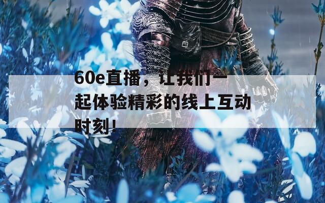 60e直播，讓我們一起體驗(yàn)精彩的線(xiàn)上互動(dòng)時(shí)刻！