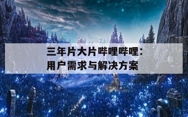 三年片大片嗶哩嗶哩：用戶需求與解決方案