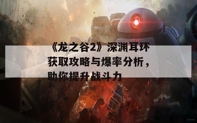 《龍之谷2》深淵耳環(huán)獲取攻略與爆率分析，助你提升戰(zhàn)斗力