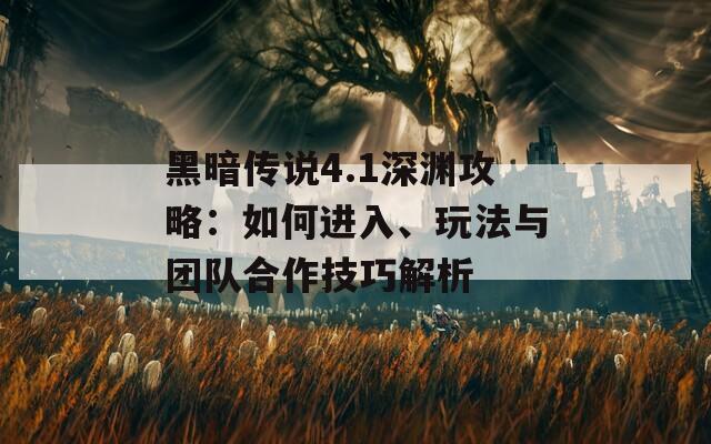黑暗傳說(shuō)4.1深淵攻略：如何進(jìn)入、玩法與團(tuán)隊(duì)合作技巧解析
