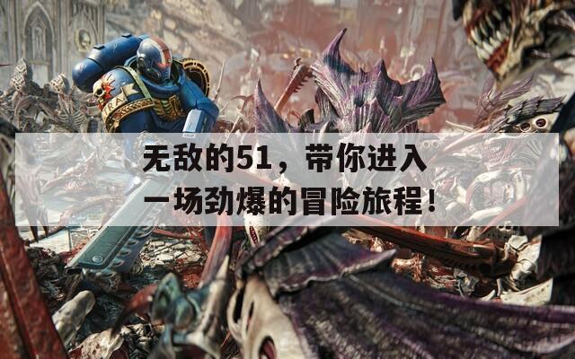 無(wú)敵的51，帶你進(jìn)入一場(chǎng)勁爆的冒險(xiǎn)旅程！