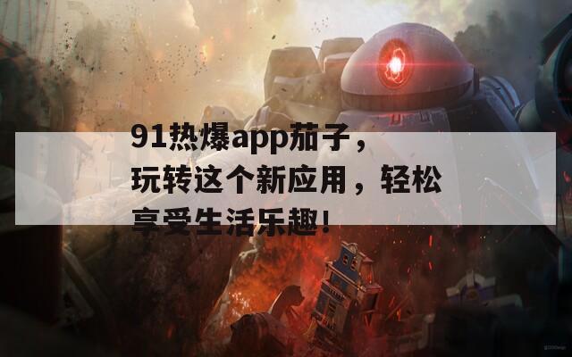 91熱爆app茄子，玩轉(zhuǎn)這個新應(yīng)用，輕松享受生活樂趣！