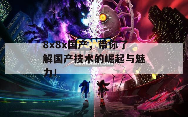 8x8x國產(chǎn)，帶你了解國產(chǎn)技術(shù)的崛起與魅力！