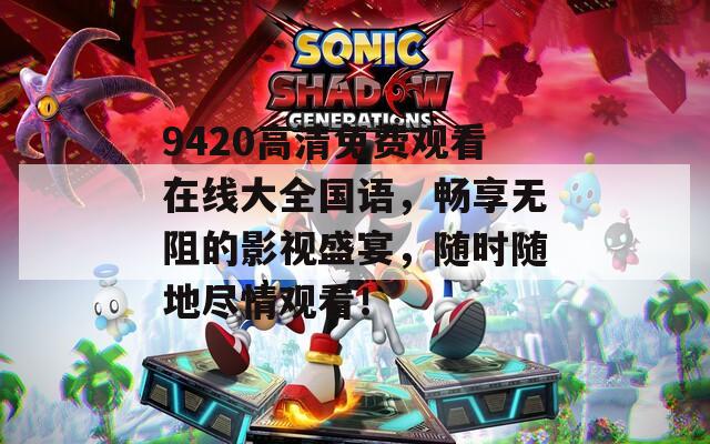9420高清免費(fèi)觀看在線大全國語，暢享無阻的影視盛宴，隨時(shí)隨地盡情觀看！