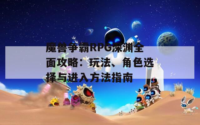 魔獸爭霸RPG深淵全面攻略：玩法、角色選擇與進入方法指南
