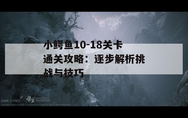 小鱷魚(yú)10-18關(guān)卡通關(guān)攻略：逐步解析挑戰(zhàn)與技巧