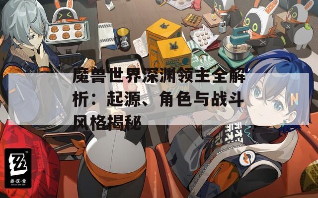 魔獸世界深淵領(lǐng)主全解析：起源、角色與戰(zhàn)斗風(fēng)格揭秘