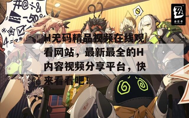 H無碼精品視頻在線觀看網(wǎng)站，最新最全的H內(nèi)容視頻分享平臺，快來看看吧！