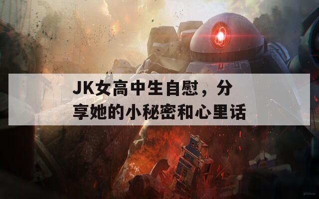 JK女高中生自慰，分享她的小秘密和心里話