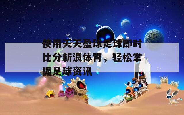 使用天天盈球足球即時(shí)比分新浪體育，輕松掌握足球資訊