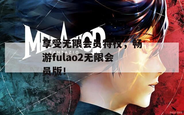 享受無(wú)限會(huì)員特權(quán)，暢游fulao2無(wú)限會(huì)員版！