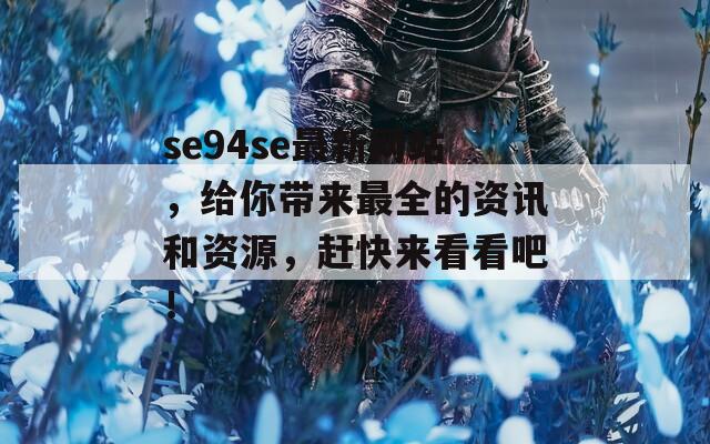 se94se最新網(wǎng)站，給你帶來最全的資訊和資源，趕快來看看吧！