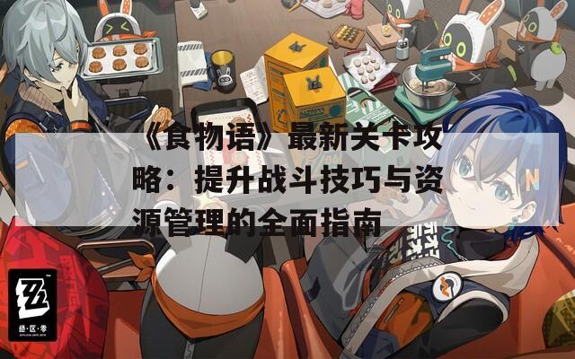 《食物語(yǔ)》最新關(guān)卡攻略：提升戰(zhàn)斗技巧與資源管理的全面指南