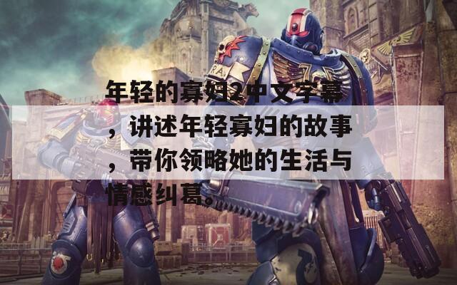 年輕的寡婦2中文字幕，講述年輕寡婦的故事，帶你領(lǐng)略她的生活與情感糾葛。