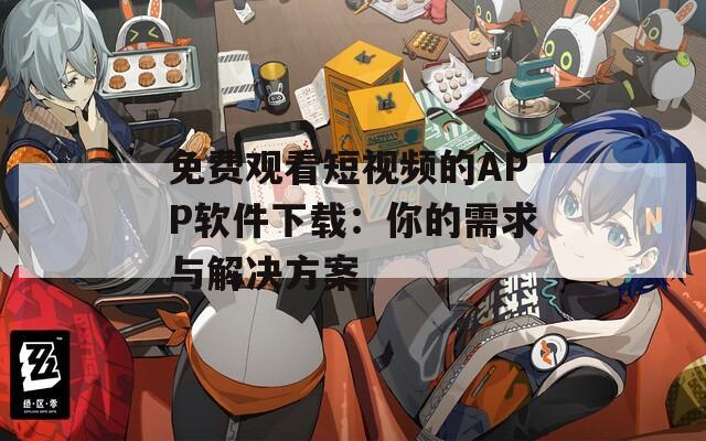 免費(fèi)觀看短視頻的APP軟件下載：你的需求與解決方案