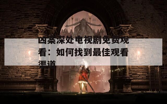 兇案深處電視劇免費(fèi)觀看：如何找到最佳觀看渠道