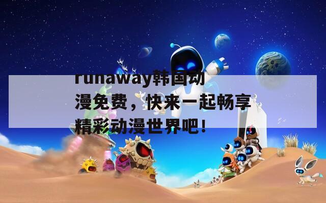 runaway韓國動漫免費，快來一起暢享精彩動漫世界吧！