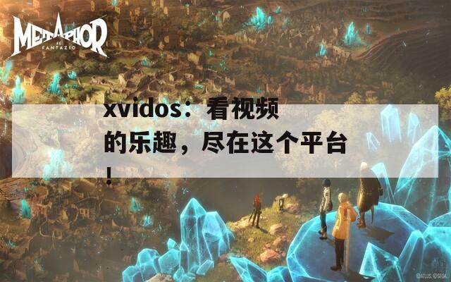 xvidos：看視頻的樂趣，盡在這個平臺！