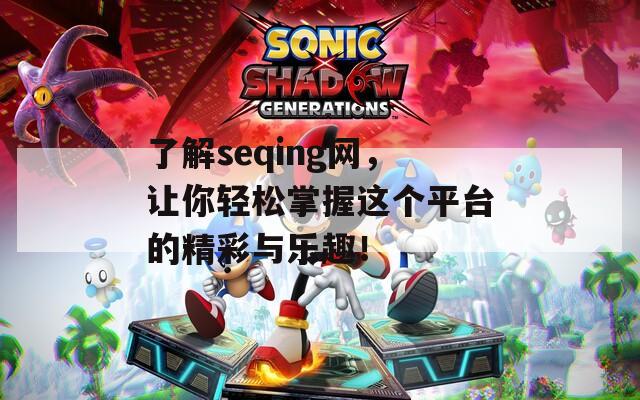了解seqing網(wǎng)，讓你輕松掌握這個(gè)平臺(tái)的精彩與樂趣！