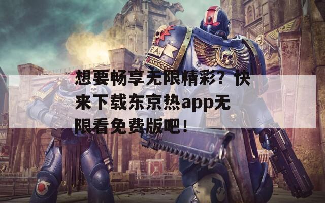 想要暢享無限精彩？快來下載東京熱app無限看免費(fèi)版吧！