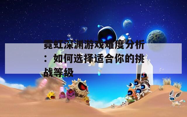 霓虹深淵游戲難度分析：如何選擇適合你的挑戰(zhàn)等級