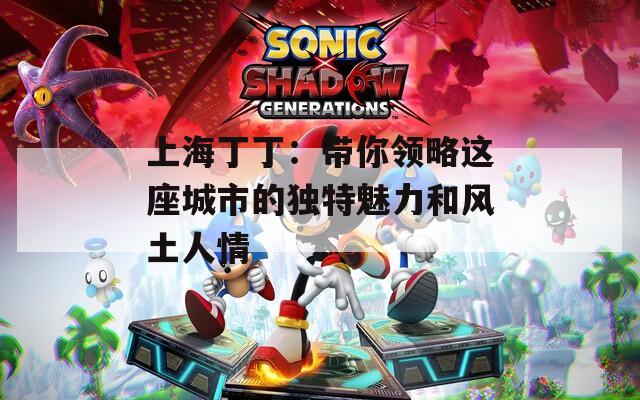 上海丁?。簬泐I(lǐng)略這座城市的獨(dú)特魅力和風(fēng)土人情